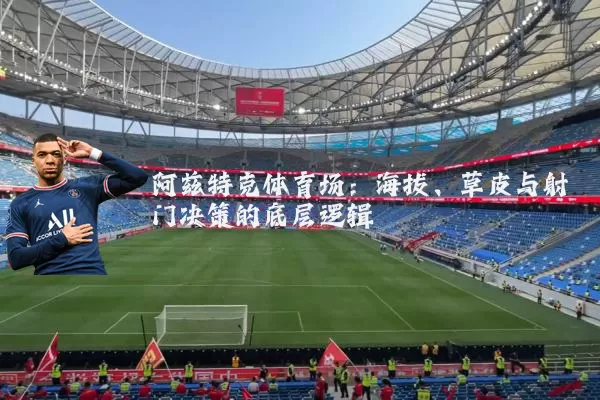 阿兹特克体育场：海拔、草皮与射门决策的底层逻辑
