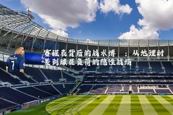赛程表背后的战术博弈:从地理时差到球员负荷的隐性战场
