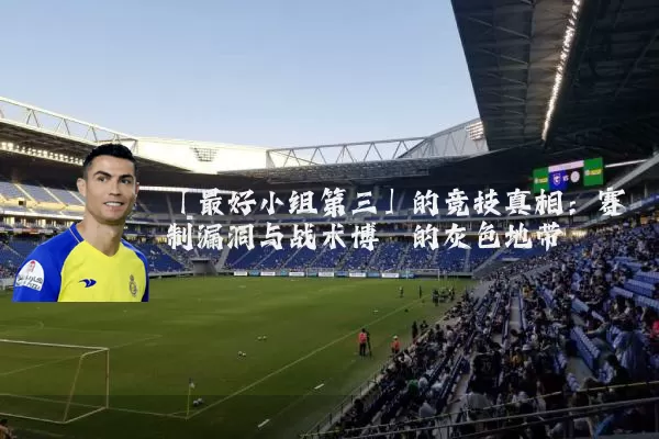 「最好小组第三」的竞技真相：赛制漏洞与战术博弈的灰色地带