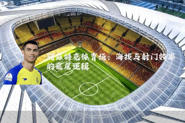 阿兹特克体育场：海拔与射门效率的底层逻辑
