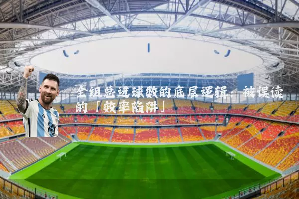 全组总进球数的底层逻辑：被误读的「效率陷阱」