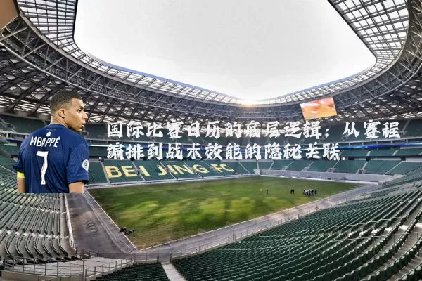 国际比赛日历的底层逻辑:从赛程编排到战术效能的隐秘关联