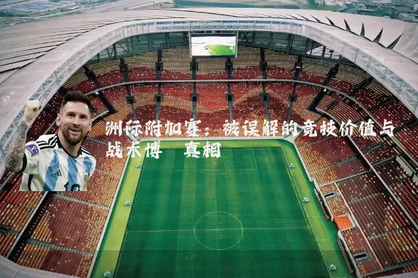 洲际附加赛：被误解的竞技价值与战术博弈真相