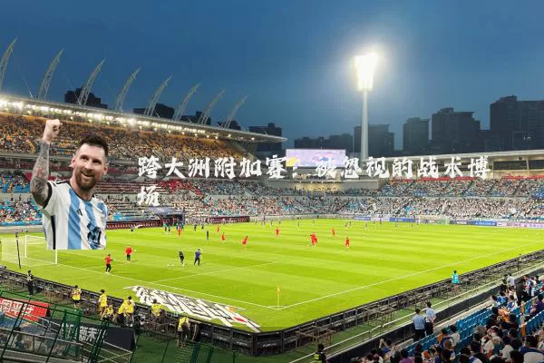 跨大洲附加赛:被忽视的战术博弈场