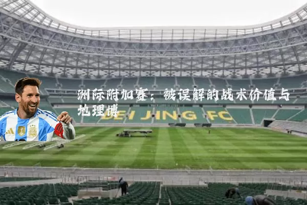 洲际附加赛：被误解的战术价值与地理博弈