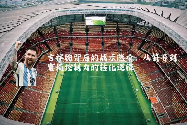 吉祥物背后的战术隐喻:从符号到赛场控制力的转化逻辑