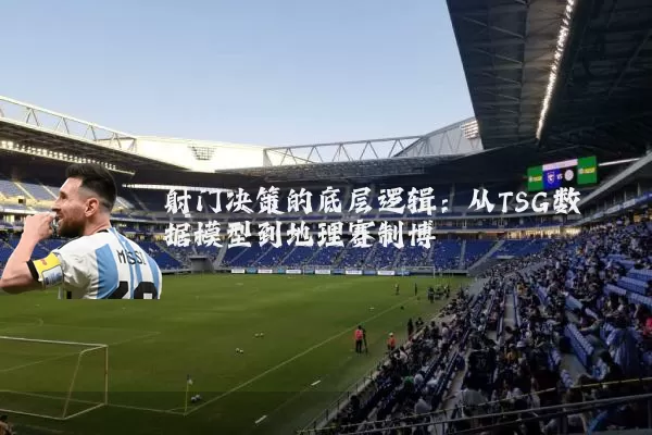 射门决策的底层逻辑:从TSG数据模型到地理赛制博弈