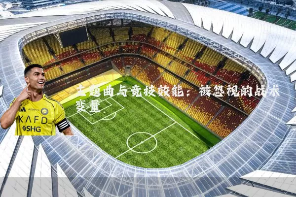 主题曲与竞技效能:被忽视的战术变量