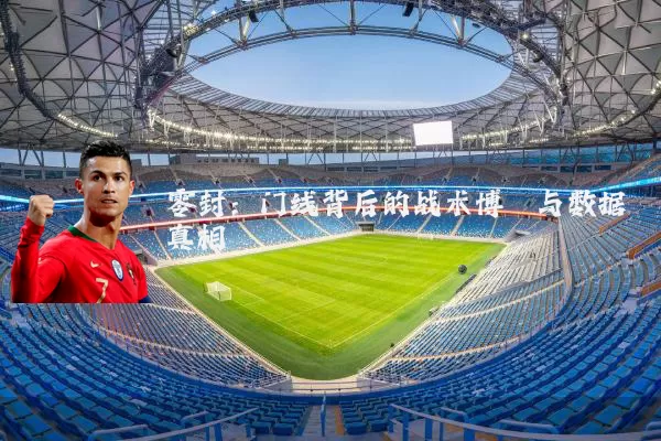 零封:门线背后的战术博弈与数据真相