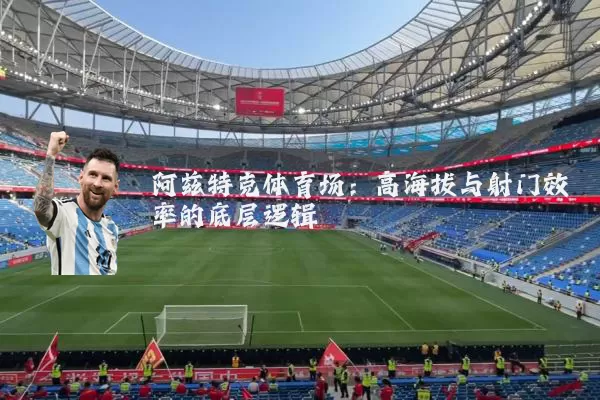 阿兹特克体育场：高海拔与射门效率的底层逻辑